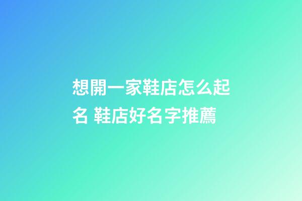 想開一家鞋店怎么起名 鞋店好名字推薦-第1張-店鋪起名-玄機派
